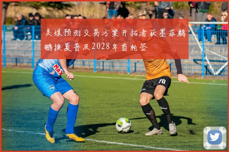 美媒预测交易方案开拓者获墨菲鹈鹕换夏普及2028年首轮签