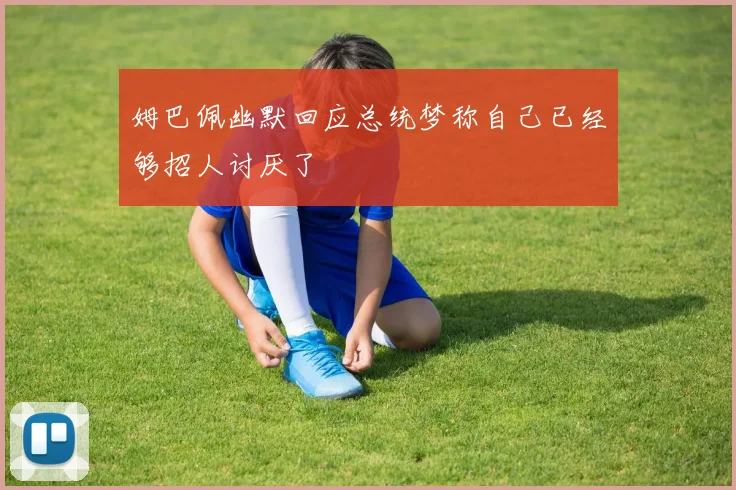 姆巴佩幽默回应总统梦称自己已经够招人讨厌了