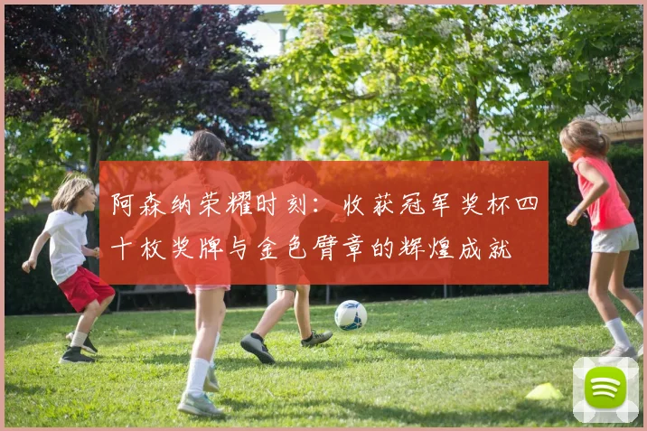 阿森纳荣耀时刻：收获冠军奖杯四十枚奖牌与金色臂章的辉煌成就