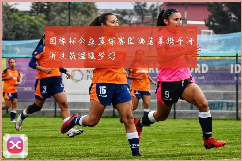 国缘杯公益篮球赛圆满落幕携手河海共筑温暖梦想