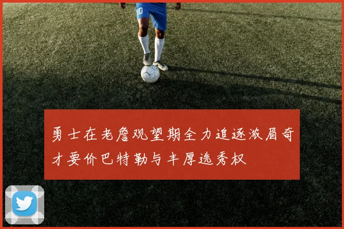 勇士在老詹观望期全力追逐浓眉奇才要价巴特勒与丰厚选秀权