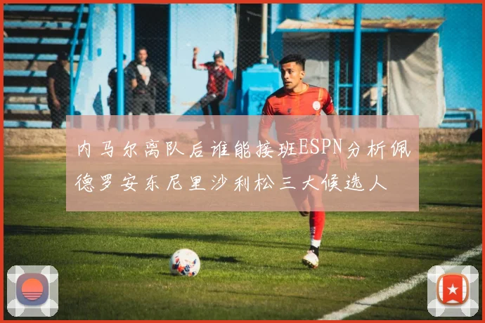内马尔离队后谁能接班ESPN分析佩德罗安东尼里沙利松三大候选人