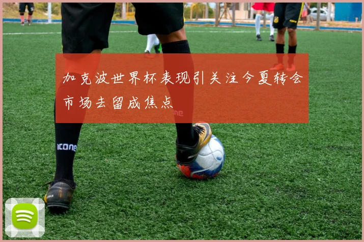 加克波世界杯表现引关注今夏转会市场去留成焦点
