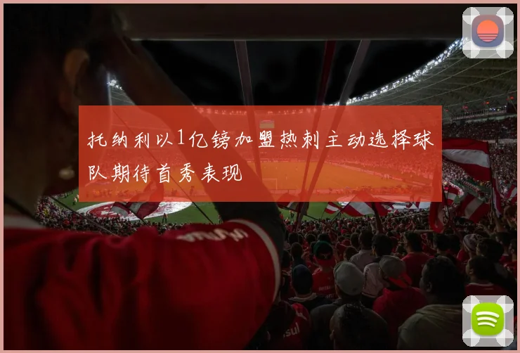 托纳利以1亿镑加盟热刺主动选择球队期待首秀表现