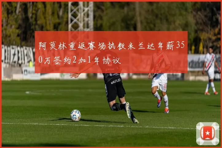 阿莫林重返赛场执教米兰达年薪350万签约2加1年协议