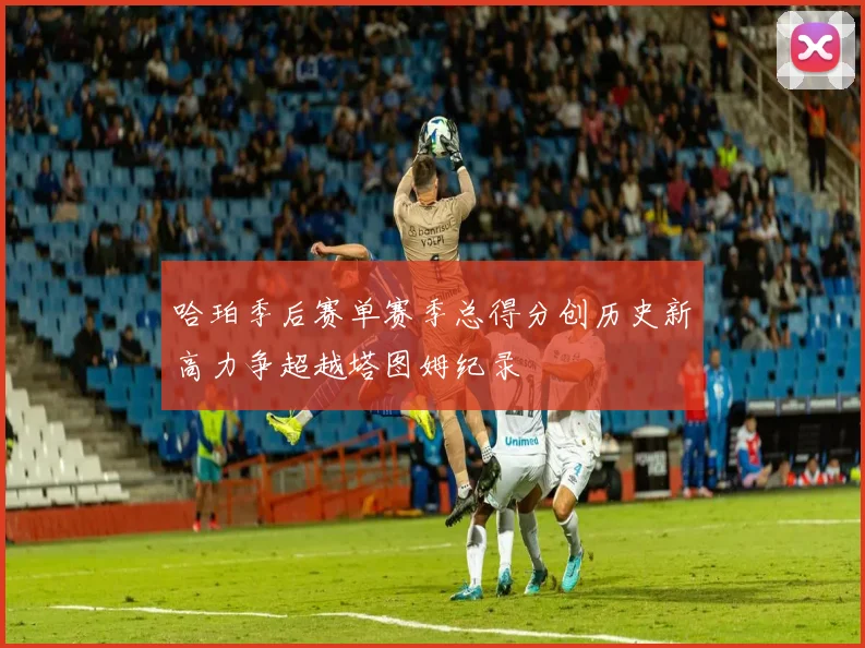 哈珀季后赛单赛季总得分创历史新高力争超越塔图姆纪录