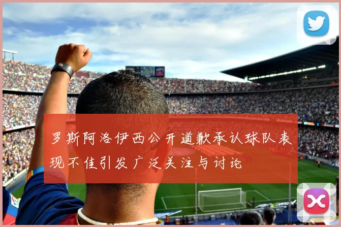 罗斯阿洛伊西公开道歉承认球队表现不佳引发广泛关注与讨论