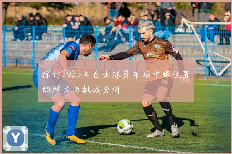 探讨2023年自由球员市场中锋位置的潜力与挑战分析