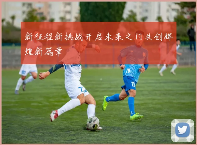 新征程新挑战开启未来之门共创辉煌新篇章