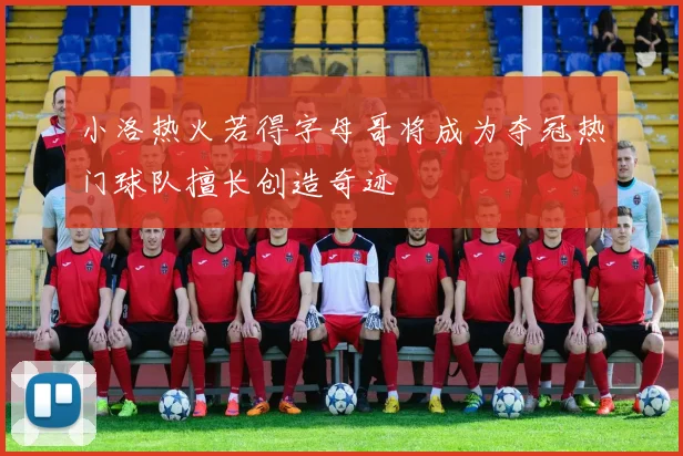 小洛热火若得字母哥将成为夺冠热门球队擅长创造奇迹