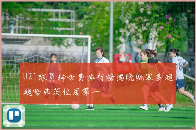 U21球员转会费排行榜揭晓凯塞多超越哈弗茨位居第一